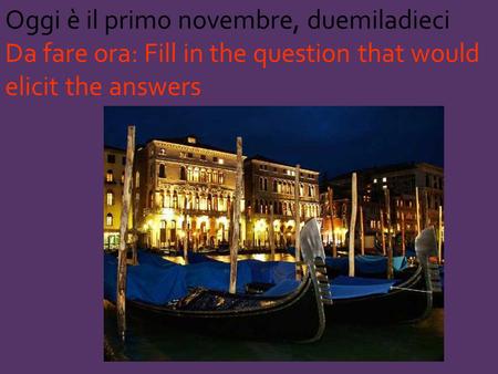 Oggi è il primo novembre, duemiladieci Da fare ora: Fill in the question that would elicit the answers.