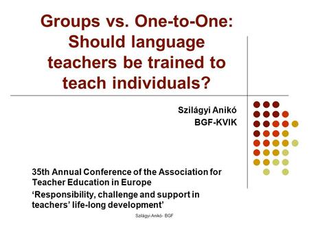 Groups vs. One-to-One: Should language teachers be trained to teach individuals? Szilágyi Anikó BGF-KVIK 35th Annual Conference of the Association for.