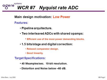 MB Page1Mihai Banu, July 2002 WCR #7 Nyquist rate ADC Main design motivation: Low Power Features: Pipeline arquitecture. Two interleaved ADCs with shared.