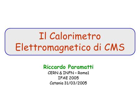 Il Calorimetro Elettromagnetico di CMS Riccardo Paramatti CERN & INFN – Roma1 IFAE 2005 Catania 31/03/2005.
