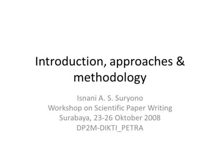 Introduction, approaches & methodology Isnani A. S. Suryono Workshop on Scientific Paper Writing Surabaya, 23-26 Oktober 2008 DP2M-DIKTI_PETRA.