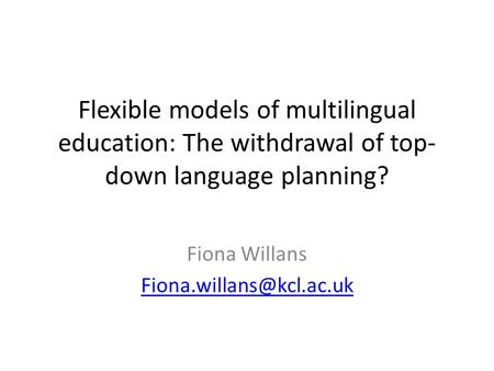 Flexible models of multilingual education: The withdrawal of top- down language planning? Fiona Willans