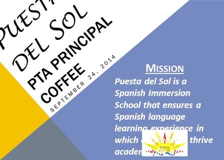 P UESTA DEL S OL PTA PRINCIPAL COFFEE SEPTEMBER 24, 2014 M ISSION Puesta del Sol is a Spanish Immersion School that ensures a Spanish language learning.