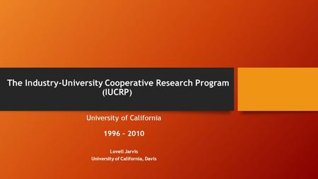 The Industry-University Cooperative Research Program ( IUCRP ) University of California 1996 – 2010 Lovell Jarvis University of California, Davis.