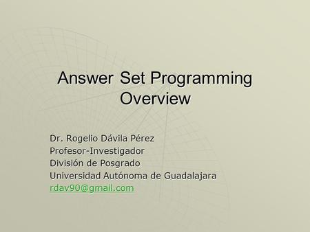 Answer Set Programming Overview Dr. Rogelio Dávila Pérez Profesor-Investigador División de Posgrado Universidad Autónoma de Guadalajara