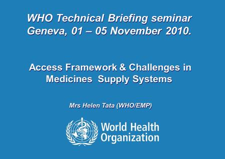 Helen Tata: WHO-TBS 4 November 2010 1 |1 | WHO Technical Briefing seminar Geneva, 01 – 05 November 2010. Access Framework & Challenges in Medicines Supply.