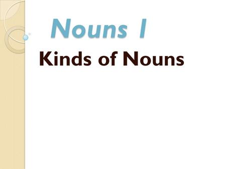 Nouns 1 Kinds of Nouns.
