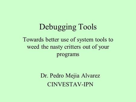 Debugging Tools Towards better use of system tools to weed the nasty critters out of your programs Dr. Pedro Mejia Alvarez CINVESTAV-IPN.