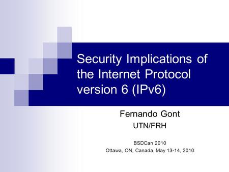 Security Implications of the Internet Protocol version 6 (IPv6) Fernando Gont UTN/FRH BSDCan 2010 Ottawa, ON, Canada, May 13-14, 2010.