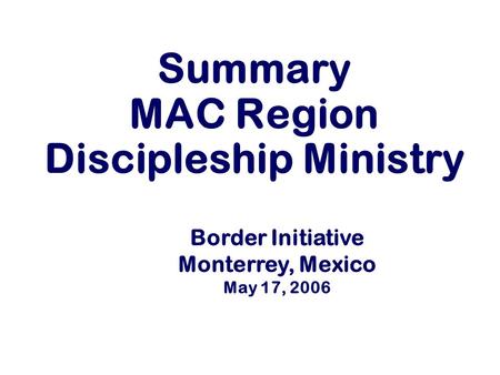 Summary MAC Region Discipleship Ministry Border Initiative Monterrey, Mexico May 17, 2006.