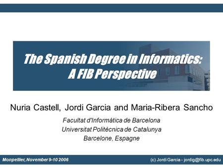 Monpellier, November 9-10 2006 (c) Jordi Garcia - The Spanish Degree in Informatics: A FIB Perspective Nuria Castell, Jordi Garcia and.