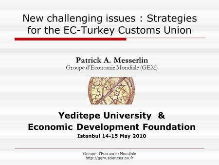 Groupe d'Economie Mondiale  New challenging issues : Strategies for the EC-Turkey Customs Union Patrick A. Messerlin Groupe d’Economie.