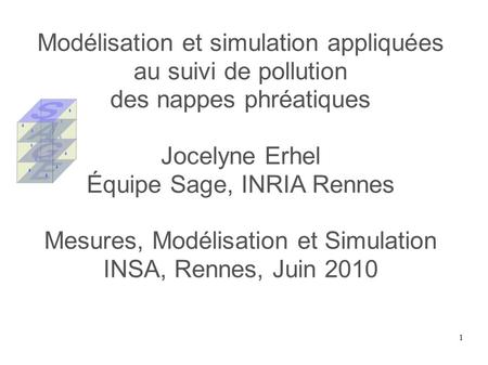 1 Modélisation et simulation appliquées au suivi de pollution des nappes phréatiques Jocelyne Erhel Équipe Sage, INRIA Rennes Mesures, Modélisation et.