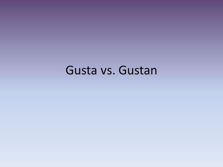 Gusta vs. Gustan. GUSTAR You have already used GUSTAR with infinitives (not-conjugated verbs) to say what people like to do. Now, you are going to use.