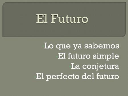 Lo que ya sabemos El futuro simple La conjetura El perfecto del futuro.