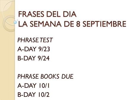 FRASES DEL DIA LA SEMANA DE 8 SEPTIEMBRE PHRASE TEST A-DAY 9/23 B-DAY 9/24 PHRASE BOOKS DUE A-DAY 10/1 B-DAY 10/2.