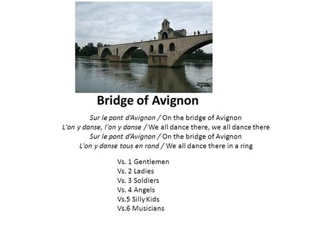 Bridge of Avignon Sur le pont d’Avignon / On the bridge of Avignon L'on y danse, l'on y danse / We all dance there, we all dance there Sur le pont d’Avignon.