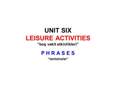 UNIT SIX LEISURE ACTIVITIES “boş vakit etkinlikleri” P H R A S E S “tamlamalar”