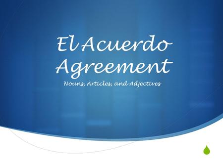  El Acuerdo Agreement Nouns, Articles, and Adjectives.