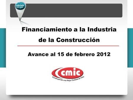 Financiamiento a la Industria de la Construcción Avance al 15 de febrero 2012.