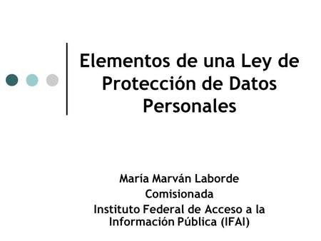 Elementos de una Ley de Protección de Datos Personales María Marván Laborde Comisionada Instituto Federal de Acceso a la Información Pública (IFAI)
