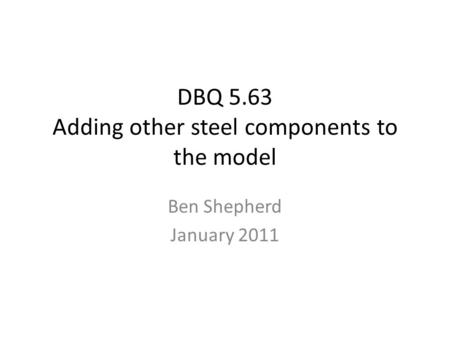 DBQ 5.63 Adding other steel components to the model Ben Shepherd January 2011.