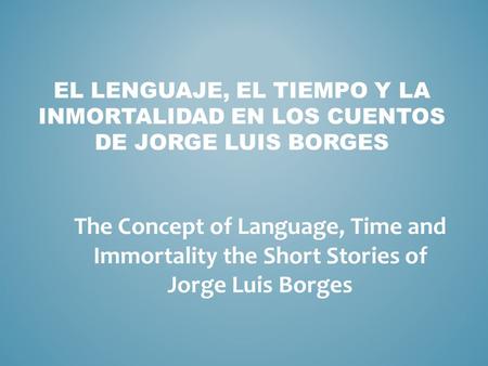EL LENGUAJE, EL TIEMPO Y LA INMORTALIDAD EN LOS CUENTOS DE JORGE LUIS BORGES The Concept of Language, Time and Immortality the Short Stories of Jorge Luis.