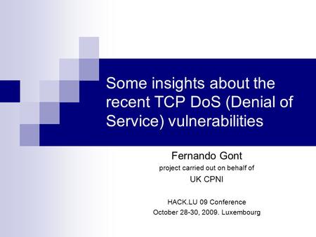 Some insights about the recent TCP DoS (Denial of Service) vulnerabilities Fernando Gont project carried out on behalf of UK CPNI HACK.LU 09 Conference.