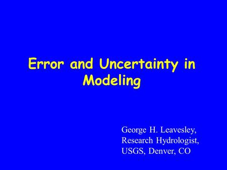 Error and Uncertainty in Modeling George H. Leavesley, Research Hydrologist, USGS, Denver, CO.