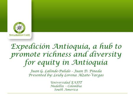 Expedición Antioquia, a hub to promote richness and diversity for equity in Antioquia Juan G. Lalinde-Pulido – Juan D. Pineda Presented by: Leidy Lorena.