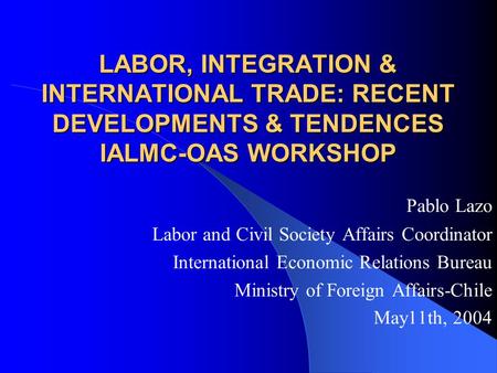 LABOR, INTEGRATION & INTERNATIONAL TRADE: RECENT DEVELOPMENTS & TENDENCES IALMC-OAS WORKSHOP Pablo Lazo Labor and Civil Society Affairs Coordinator International.