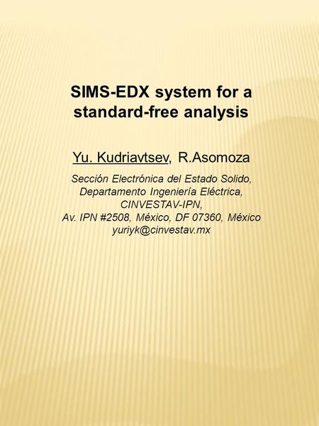 SIMS-EDX system for a standard-free analysis Yu. Kudriavtsev, R.Asomoza Sección Electrónica del Estado Solido, Departamento Ingeniería Eléctrica, CINVESTAV-IPN,