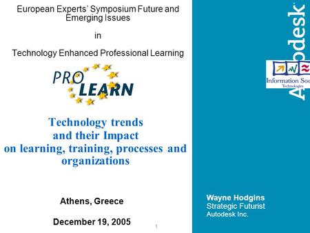 1 European Experts’ Symposium Future and Emerging Issues in Technology Enhanced Professional Learning Wayne Hodgins Strategic Futurist Autodesk Inc. Technology.