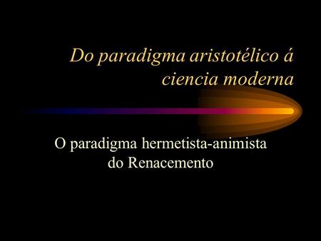 Do paradigma aristotélico á ciencia moderna O paradigma hermetista-animista do Renacemento.