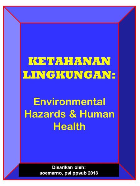 KETAHANAN LINGKUNGAN: Environmental Hazards & Human Health Disarikan oleh: soemarno, psl ppsub 2013.