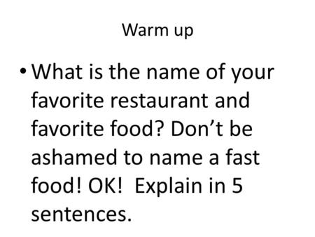 Warm up What is the name of your favorite restaurant and favorite food? Don’t be ashamed to name a fast food! OK! Explain in 5 sentences.