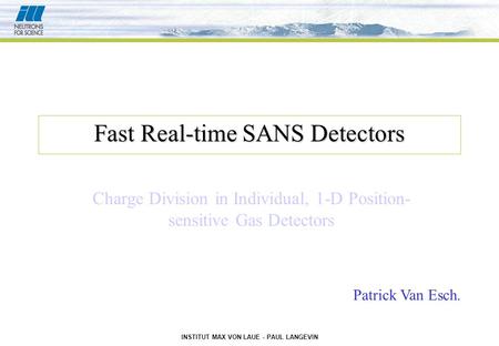 INSTITUT MAX VON LAUE - PAUL LANGEVIN Fast Real-time SANS Detectors Charge Division in Individual, 1-D Position- sensitive Gas Detectors Patrick Van Esch.