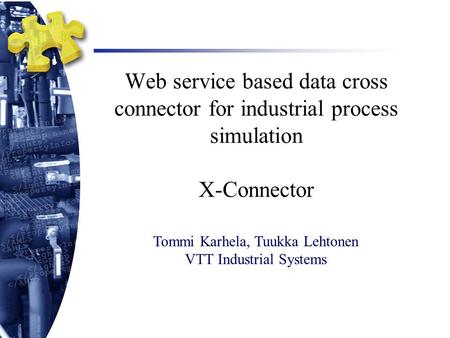 Web service based data cross connector for industrial process simulation X-Connector Tommi Karhela, Tuukka Lehtonen VTT Industrial Systems.