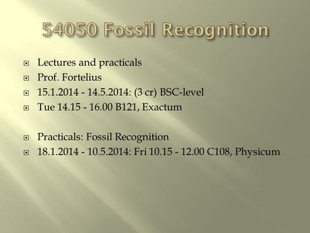  Lectures and practicals  Prof. Fortelius  15.1.2014 - 14.5.2014: (3 cr) BSC-level  Tue 14.15 - 16.00 B121, Exactum  Practicals: Fossil Recognition.