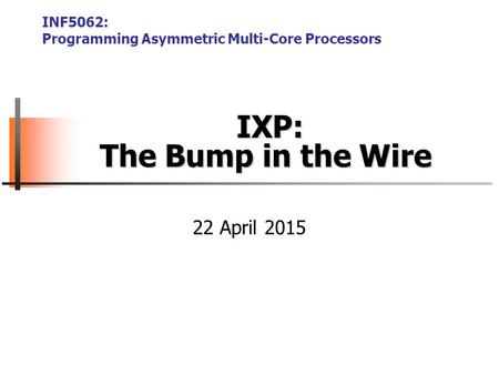IXP: The Bump in the Wire IXP: The Bump in the Wire INF5062: Programming Asymmetric Multi-Core Processors 22 April 2015.