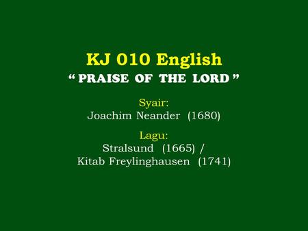 KJ 010 English “ PRAISE OF THE LORD ” Syair: Joachim Neander (1680) Lagu: Stralsund (1665) / Kitab Freylinghausen (1741)