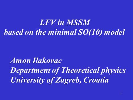 1 LFV in MSSM based on the minimal SO(10) model Amon Ilakovac Department of Theoretical physics University of Zagreb, Croatia.