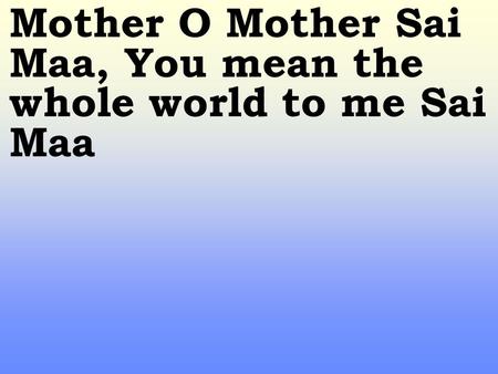Mother O Mother Sai Maa, You mean the whole world to me Sai Maa.