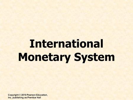 International Monetary System Copyright © 2010 Pearson Education, Inc. publishing as Prentice Hall.
