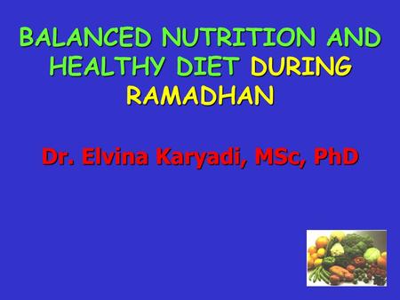 BALANCED NUTRITION AND HEALTHY DIET DURING RAMADHAN Dr. Elvina Karyadi, MSc, PhD.
