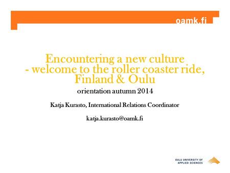 Encountering a new culture - welcome to the roller coaster ride, Finland & Oulu orientation autumn 2014 Katja Kurasto, International Relations Coordinator.