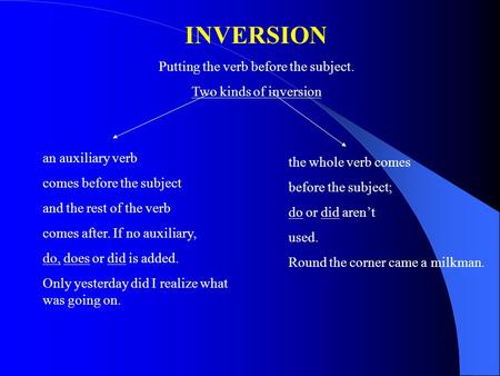 INVERSION Putting the verb before the subject. Two kinds of inversion an auxiliary verb comes before the subject and the rest of the verb comes after.