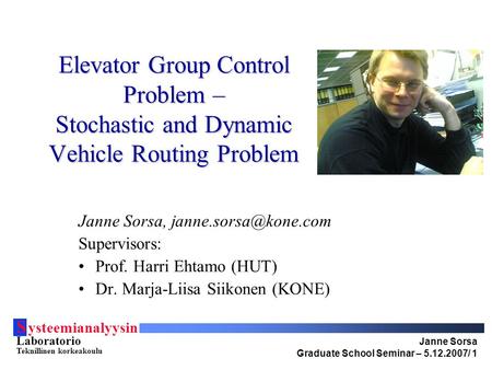 S ysteemianalyysin Laboratorio Teknillinen korkeakoulu Janne Sorsa Graduate School Seminar – 5.12.2007/ 1 Elevator Group Control Problem – Stochastic and.