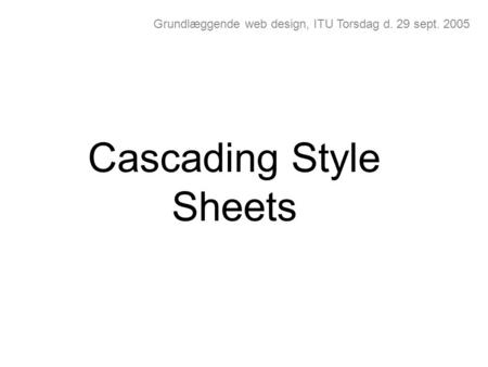 Grundlæggende web design, ITU Torsdag d. 29 sept. 2005 Cascading Style Sheets.