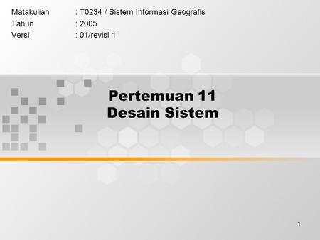 1 Pertemuan 11 Desain Sistem Matakuliah: T0234 / Sistem Informasi Geografis Tahun: 2005 Versi: 01/revisi 1.